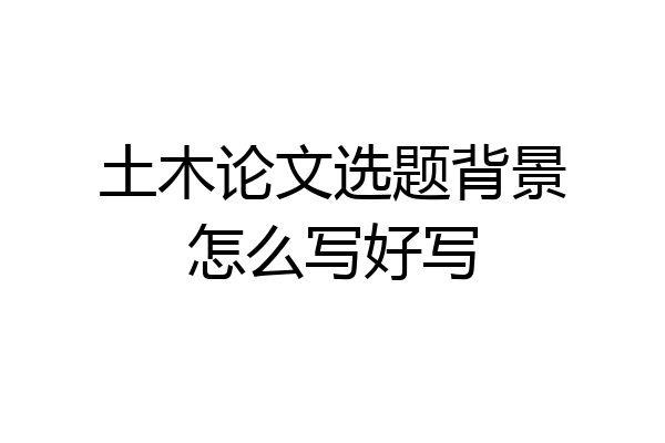 土木论文选题背景怎么写好写