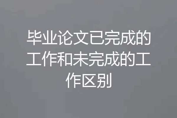 毕业论文已完成的工作和未完成的工作区别