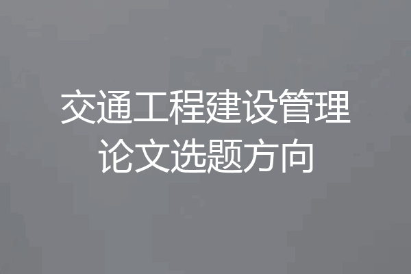 交通工程建设管理论文选题方向