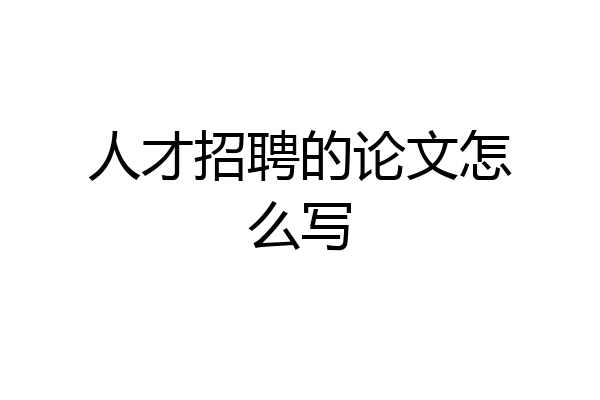 人才招聘的论文怎么写