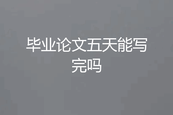 毕业论文五天能写完吗