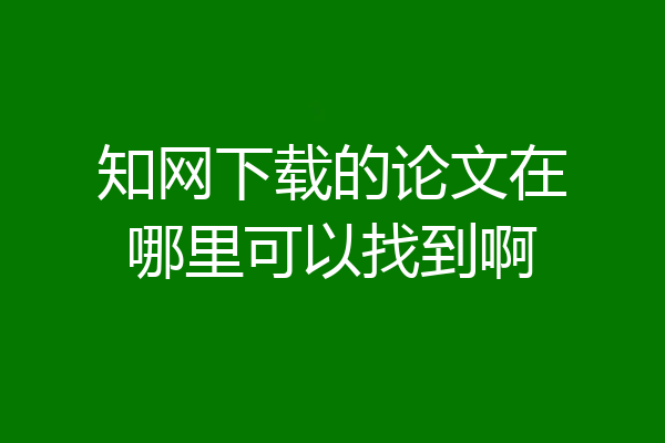 知网下载的论文在哪里可以找到啊