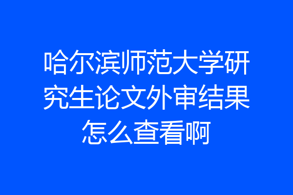 哈尔滨师范大学研究生论文外审结果怎么查看啊