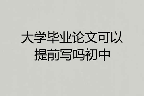 大学毕业论文可以提前写吗初中
