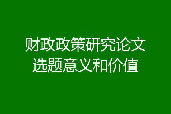 财政政策研究论文选题意义和价值