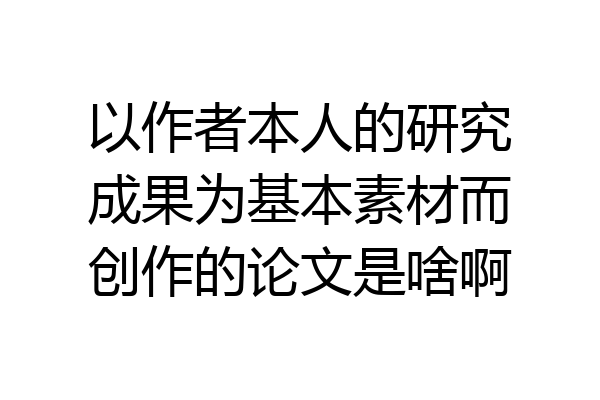 以作者本人的研究成果为基本素材而创作的论文是啥啊