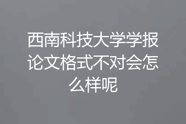 西南科技大学学报论文格式不对会怎么样呢