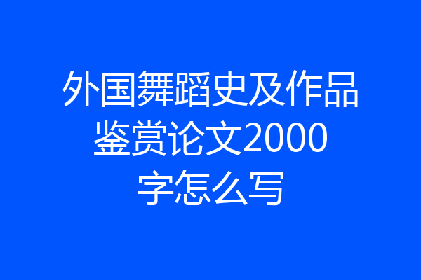 外国舞蹈史及作品鉴赏论文2000字怎么写