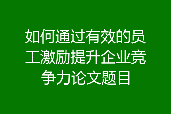 如何通过有效的员工激励提升企业竞争力论文题目