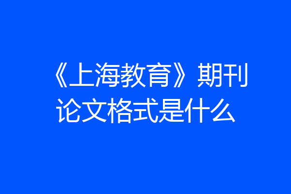 《上海教育》期刊论文格式是什么