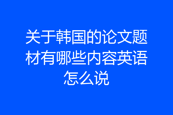 关于韩国的论文题材有哪些内容英语怎么说