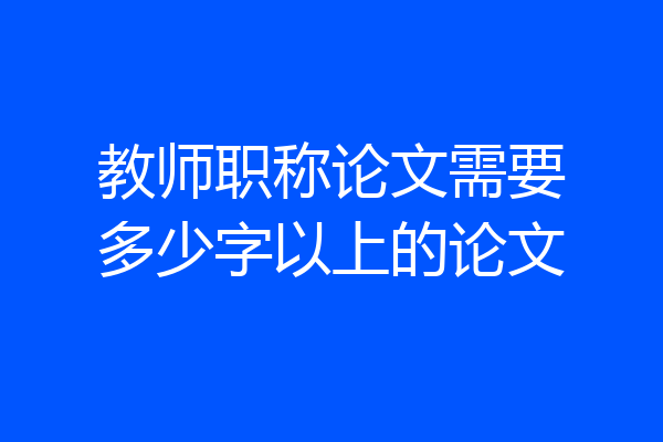 教师职称论文需要多少字以上的论文