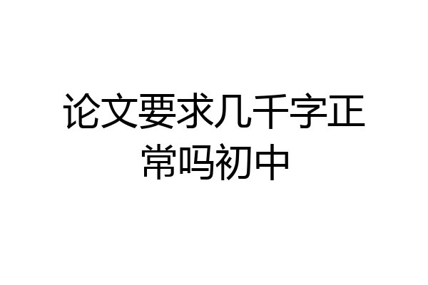 论文要求几千字正常吗初中