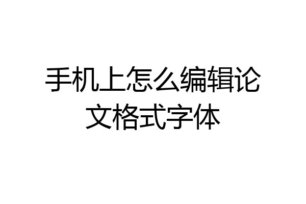 手机上怎么编辑论文格式字体