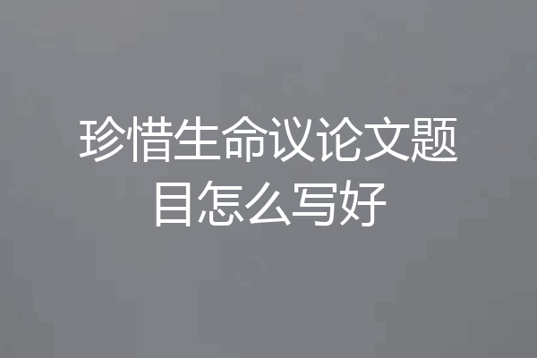 珍惜生命议论文题目怎么写好