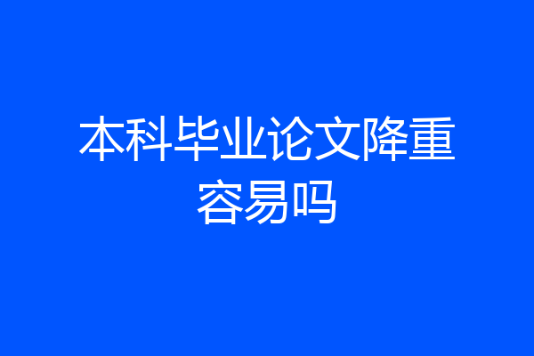 本科毕业论文降重容易吗