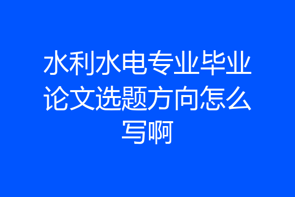 水利水电专业毕业论文选题方向怎么写啊
