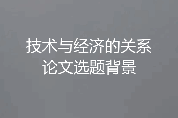 技术与经济的关系论文选题背景