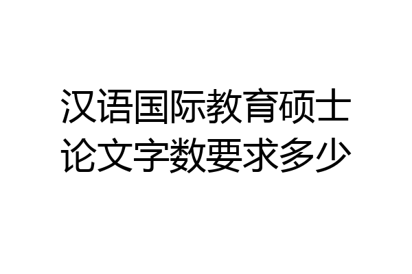 汉语国际教育硕士论文字数要求多少