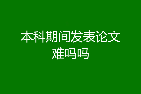本科期间发表论文难吗吗