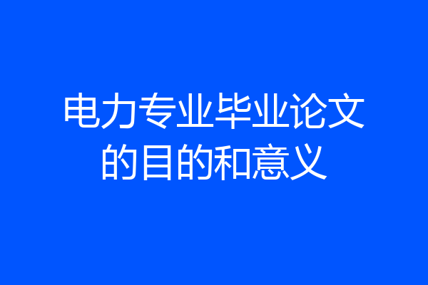 电力专业毕业论文的目的和意义