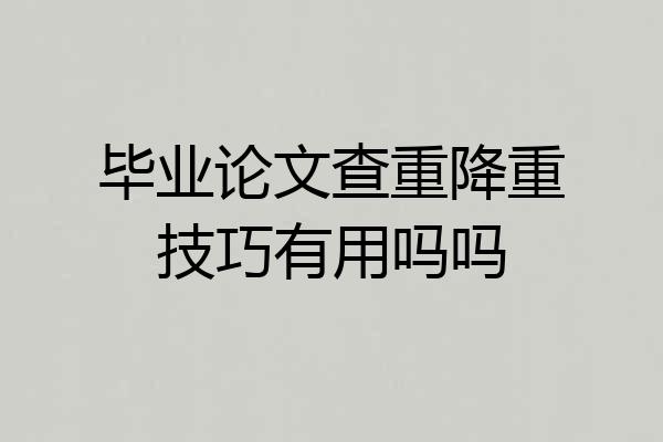 毕业论文查重降重技巧有用吗吗