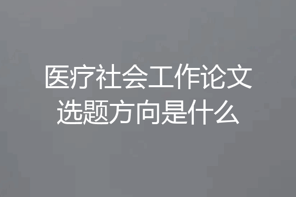 医疗社会工作论文选题方向是什么