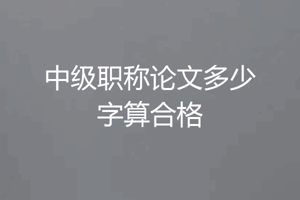 中级职称论文多少字算合格