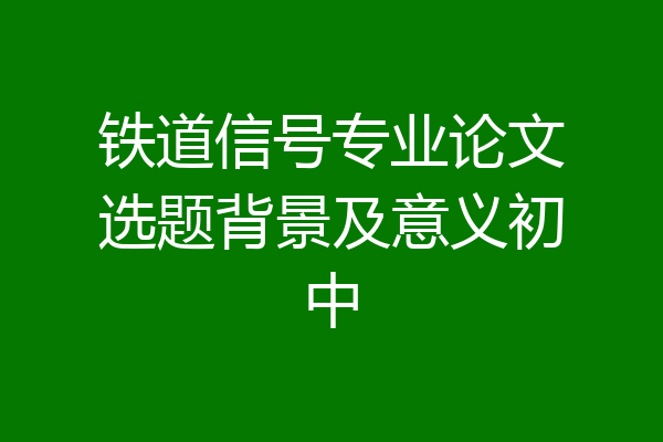 铁道信号专业论文选题背景及意义初中