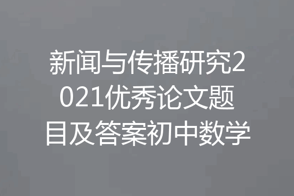 新闻与传播研究2021优秀论文题目及答案初中数学