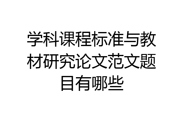 学科课程标准与教材研究论文范文题目有哪些