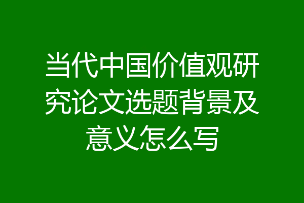 当代中国价值观研究论文选题背景及意义怎么写