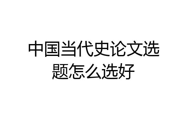 中国当代史论文选题怎么选好