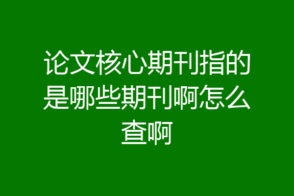 论文核心期刊指的是哪些期刊啊怎么查啊