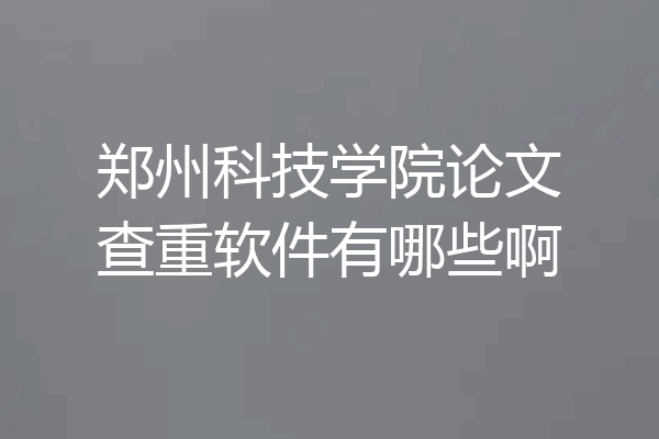 郑州科技学院论文查重软件有哪些啊