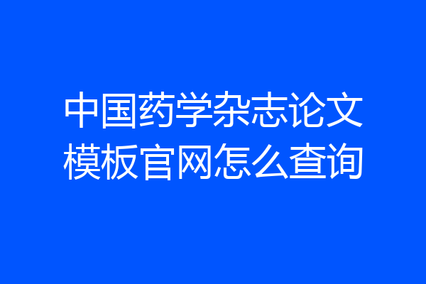中国药学杂志论文模板官网怎么查询