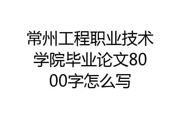常州工程职业技术学院毕业论文8000字怎么写