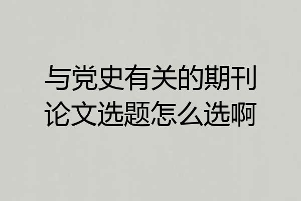 与党史有关的期刊论文选题怎么选啊