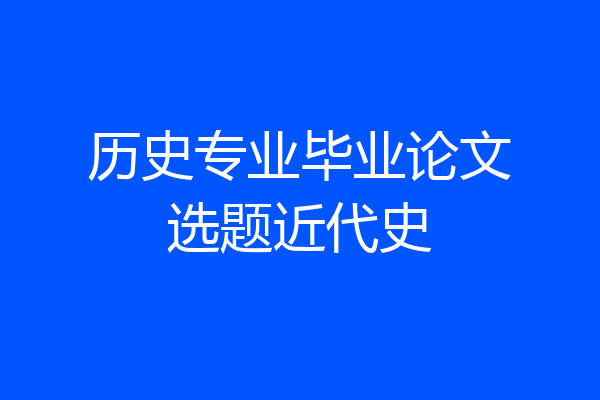 历史专业毕业论文选题近代史