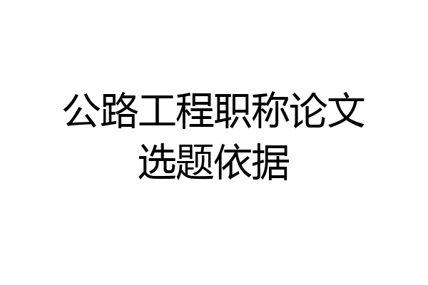 公路工程职称论文选题依据