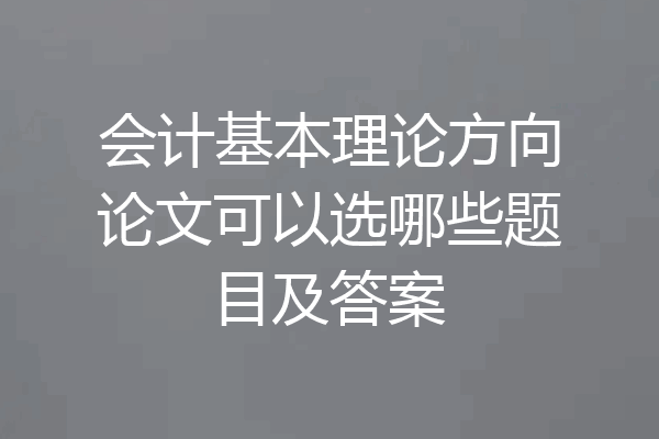 会计基本理论方向论文可以选哪些题目及答案