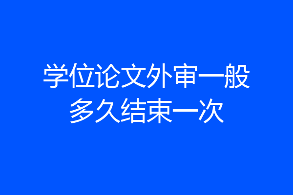 学位论文外审一般多久结束一次
