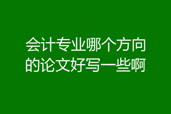 会计专业哪个方向的论文好写一些啊