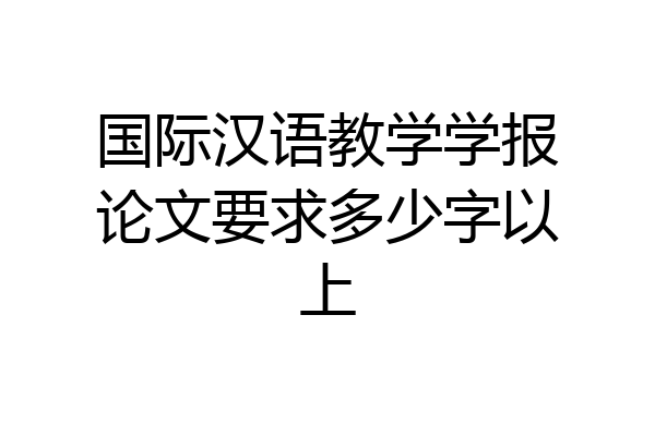 国际汉语教学学报论文要求多少字以上