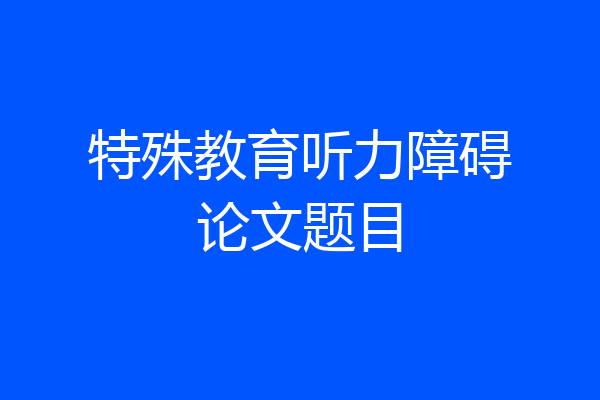 特殊教育听力障碍论文题目