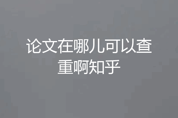 论文在哪儿可以查重啊知乎
