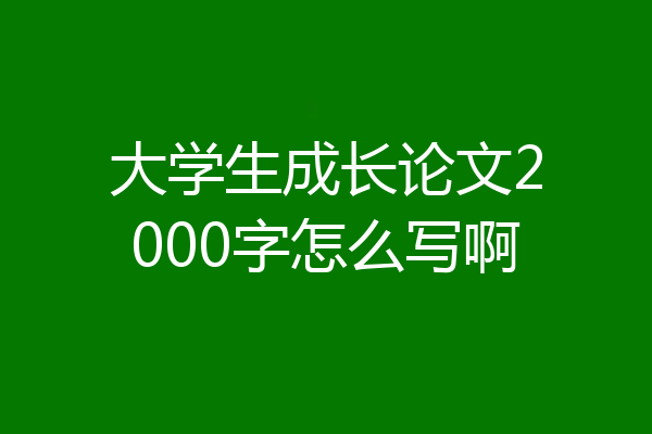 大学生成长论文2000字怎么写啊