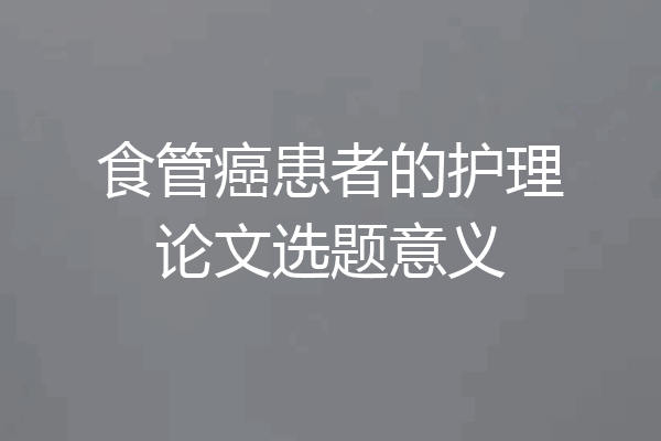 食管癌患者的护理论文选题意义