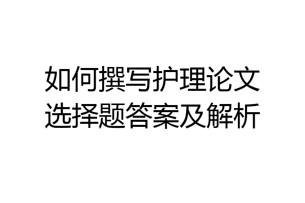 如何撰写护理论文选择题答案及解析
