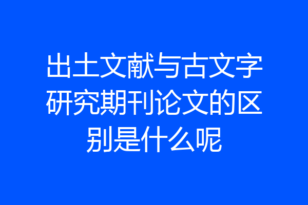 出土文献与古文字研究期刊论文的区别是什么呢